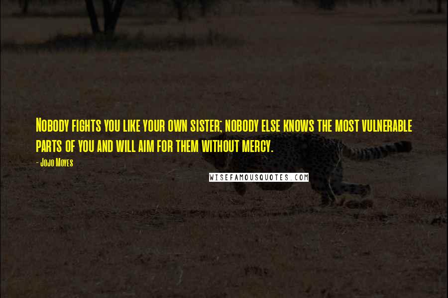 Jojo Moyes Quotes: Nobody fights you like your own sister; nobody else knows the most vulnerable parts of you and will aim for them without mercy.