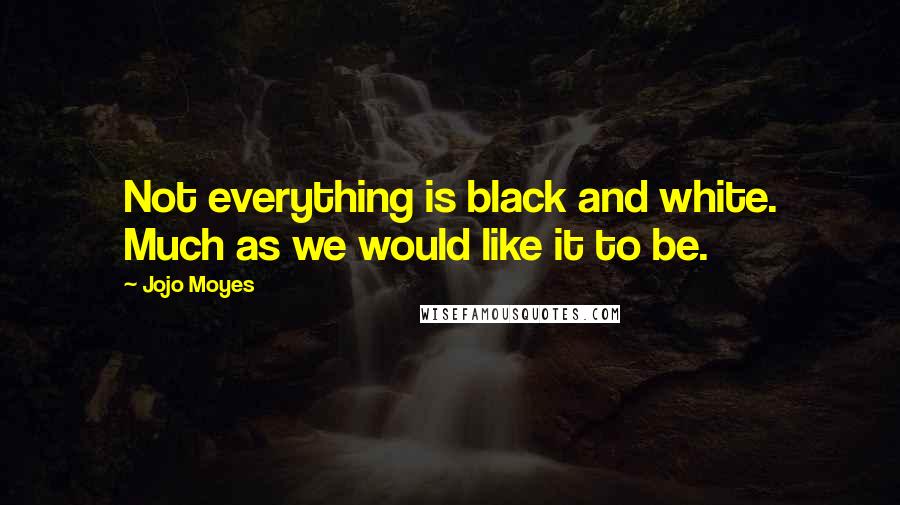 Jojo Moyes Quotes: Not everything is black and white. Much as we would like it to be.