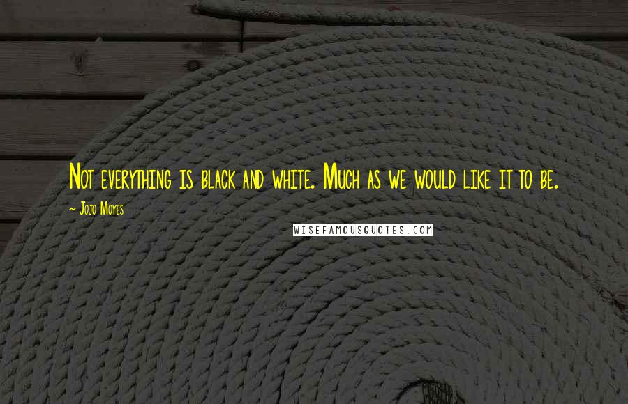 Jojo Moyes Quotes: Not everything is black and white. Much as we would like it to be.