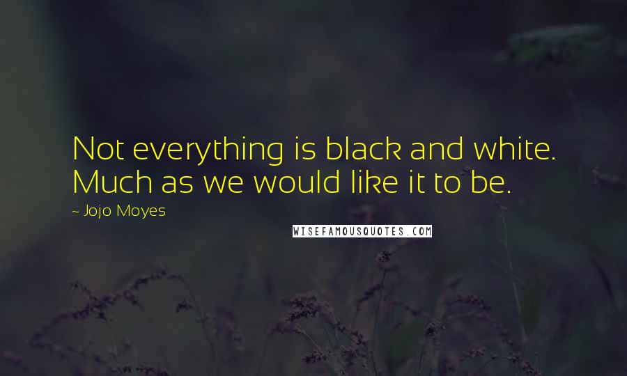 Jojo Moyes Quotes: Not everything is black and white. Much as we would like it to be.