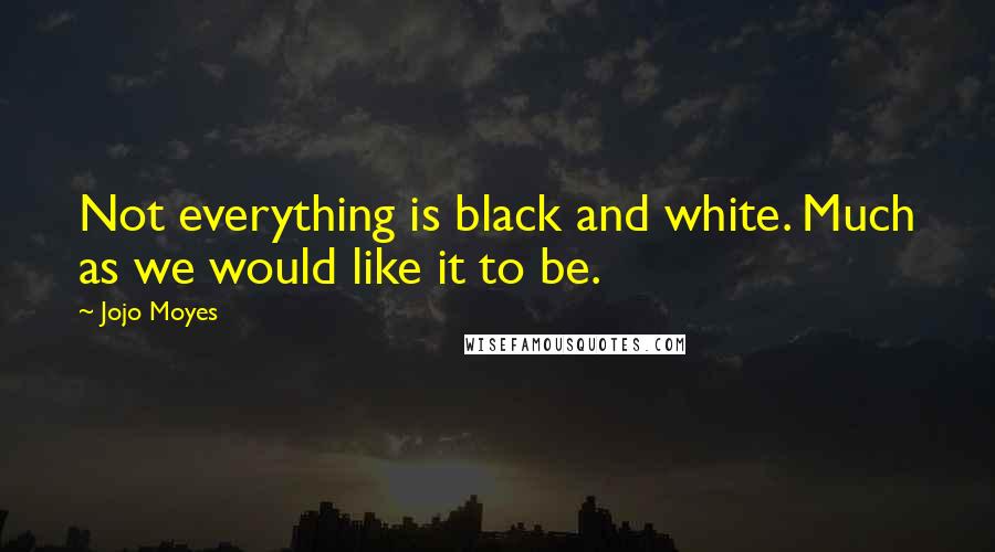 Jojo Moyes Quotes: Not everything is black and white. Much as we would like it to be.