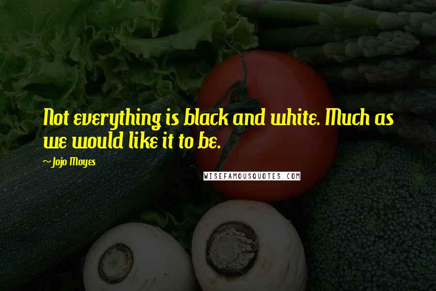 Jojo Moyes Quotes: Not everything is black and white. Much as we would like it to be.