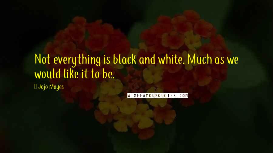 Jojo Moyes Quotes: Not everything is black and white. Much as we would like it to be.