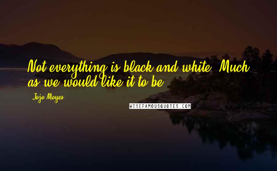 Jojo Moyes Quotes: Not everything is black and white. Much as we would like it to be.