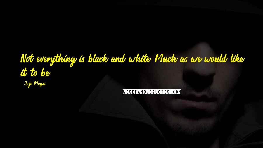 Jojo Moyes Quotes: Not everything is black and white. Much as we would like it to be.