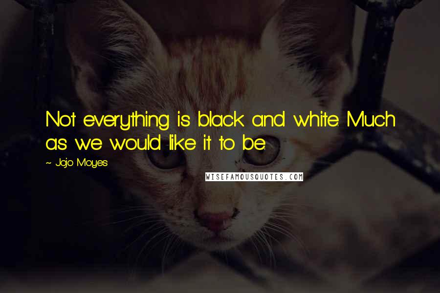 Jojo Moyes Quotes: Not everything is black and white. Much as we would like it to be.
