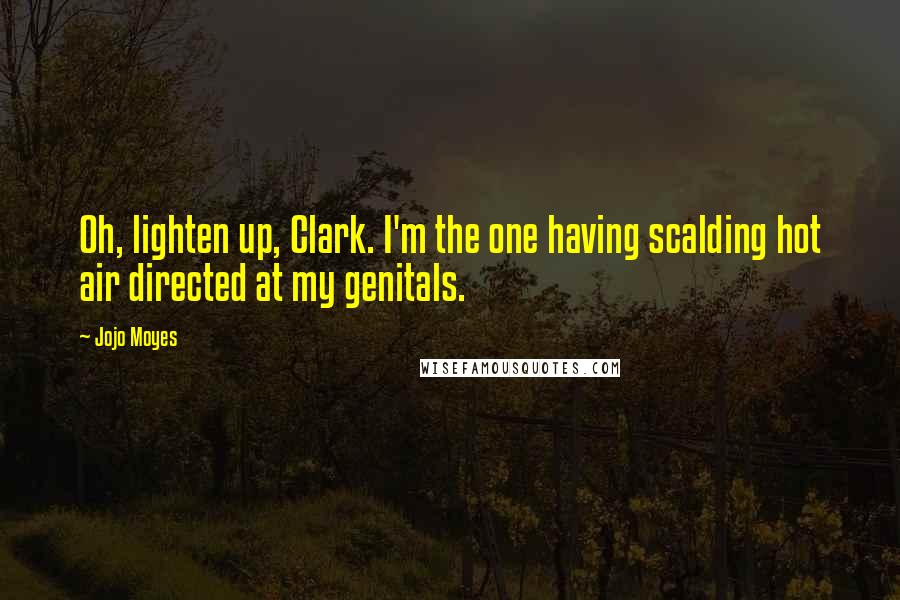 Jojo Moyes Quotes: Oh, lighten up, Clark. I'm the one having scalding hot air directed at my genitals.