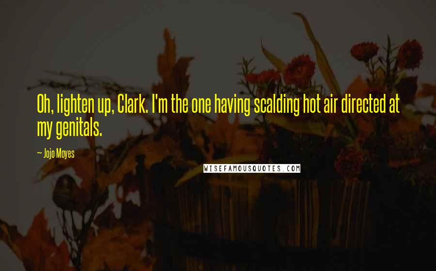 Jojo Moyes Quotes: Oh, lighten up, Clark. I'm the one having scalding hot air directed at my genitals.
