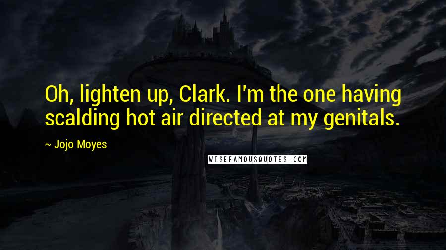 Jojo Moyes Quotes: Oh, lighten up, Clark. I'm the one having scalding hot air directed at my genitals.