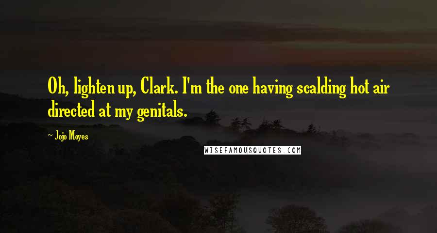 Jojo Moyes Quotes: Oh, lighten up, Clark. I'm the one having scalding hot air directed at my genitals.