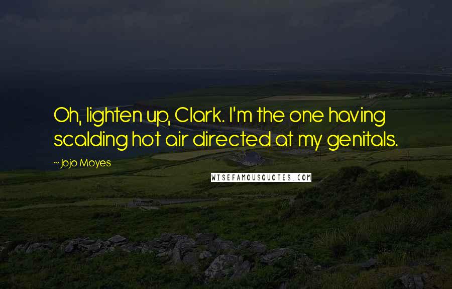 Jojo Moyes Quotes: Oh, lighten up, Clark. I'm the one having scalding hot air directed at my genitals.