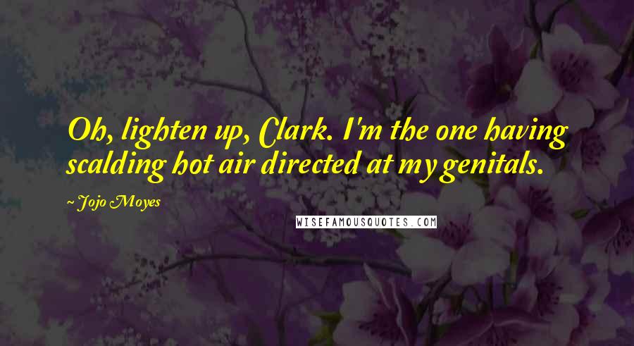 Jojo Moyes Quotes: Oh, lighten up, Clark. I'm the one having scalding hot air directed at my genitals.