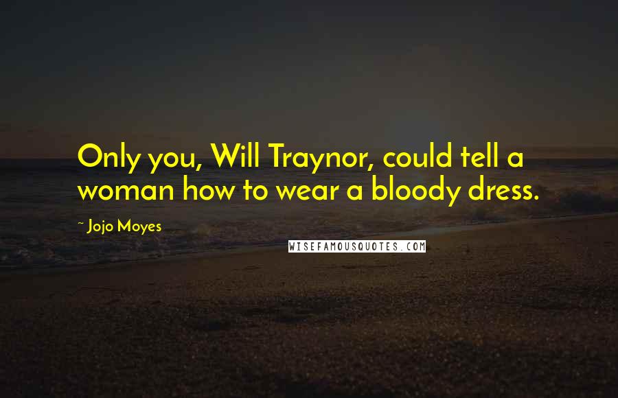 Jojo Moyes Quotes: Only you, Will Traynor, could tell a woman how to wear a bloody dress.