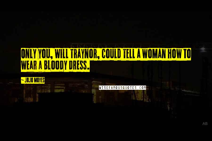 Jojo Moyes Quotes: Only you, Will Traynor, could tell a woman how to wear a bloody dress.