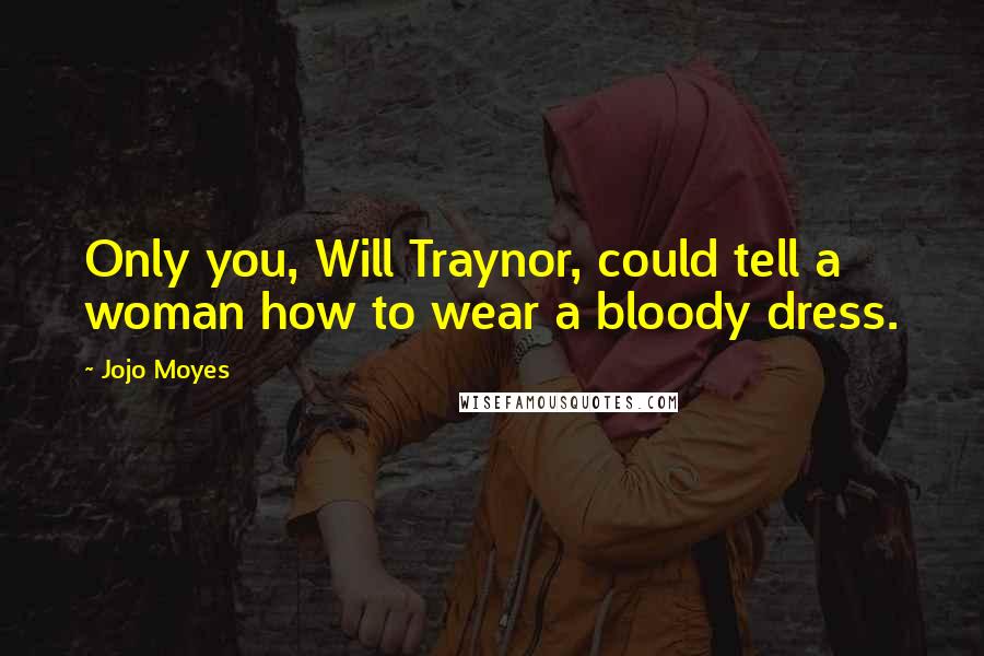 Jojo Moyes Quotes: Only you, Will Traynor, could tell a woman how to wear a bloody dress.