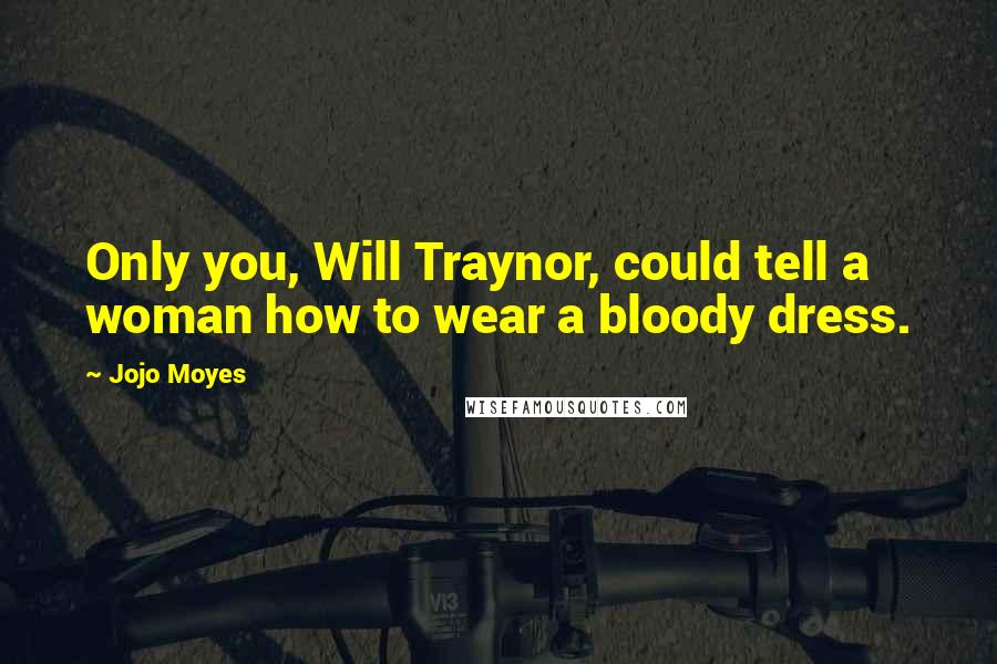 Jojo Moyes Quotes: Only you, Will Traynor, could tell a woman how to wear a bloody dress.