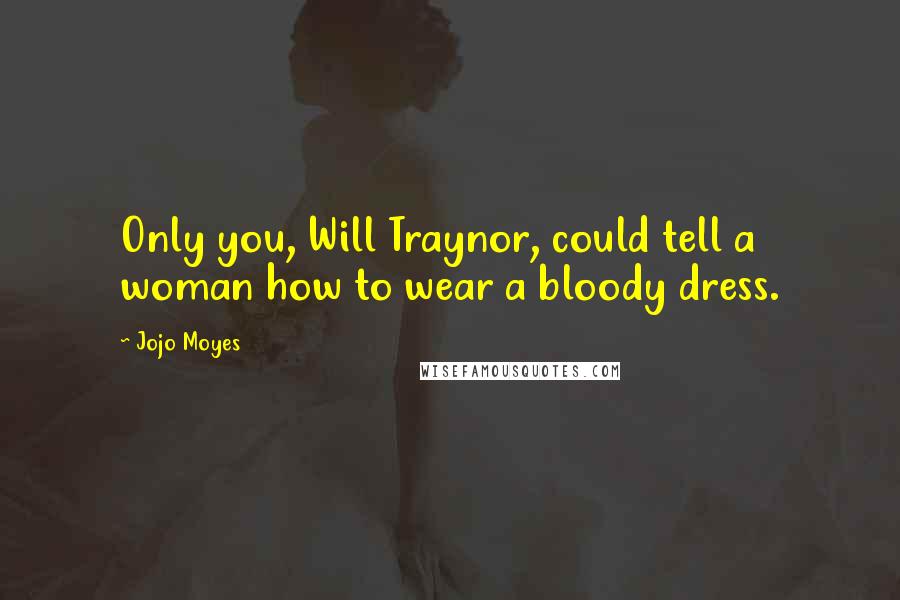Jojo Moyes Quotes: Only you, Will Traynor, could tell a woman how to wear a bloody dress.