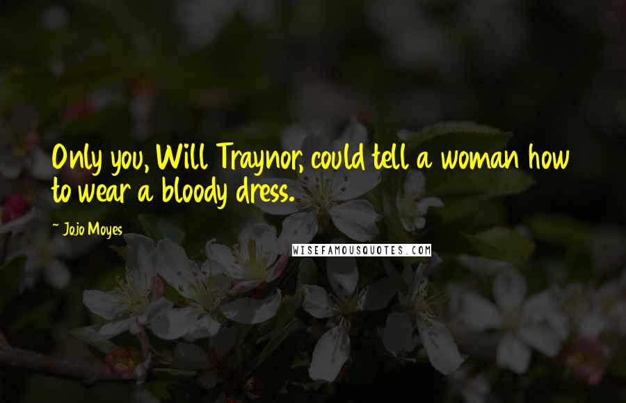 Jojo Moyes Quotes: Only you, Will Traynor, could tell a woman how to wear a bloody dress.