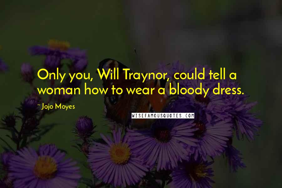 Jojo Moyes Quotes: Only you, Will Traynor, could tell a woman how to wear a bloody dress.