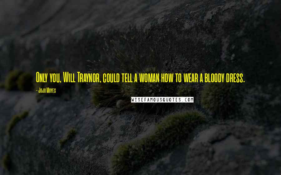 Jojo Moyes Quotes: Only you, Will Traynor, could tell a woman how to wear a bloody dress.