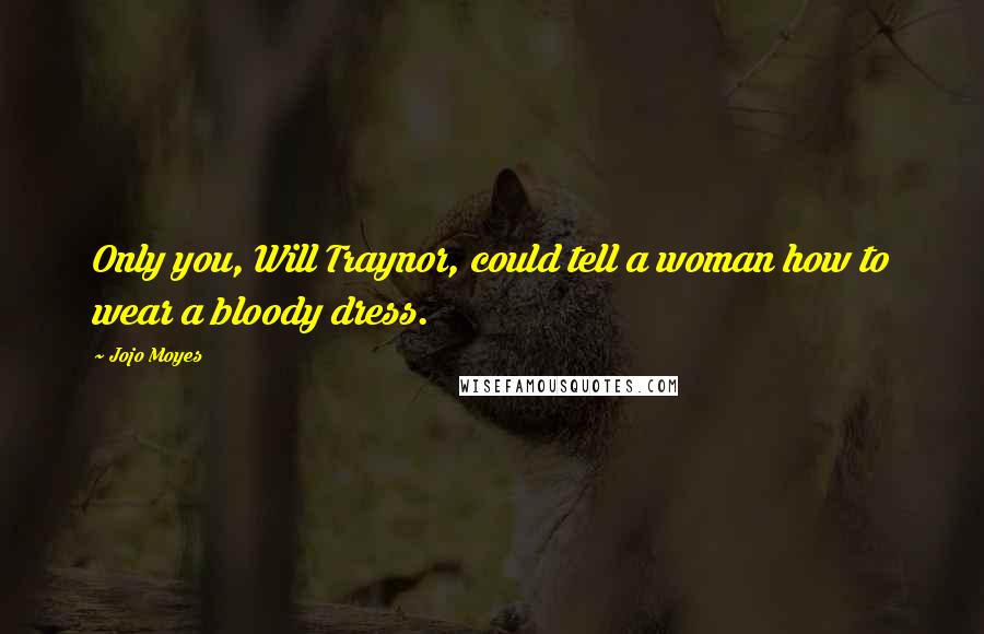 Jojo Moyes Quotes: Only you, Will Traynor, could tell a woman how to wear a bloody dress.