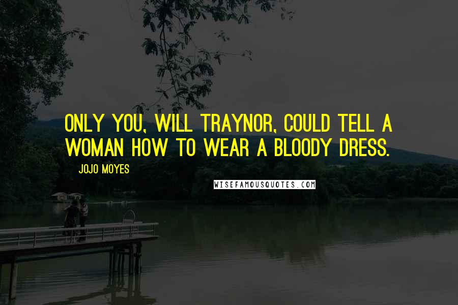 Jojo Moyes Quotes: Only you, Will Traynor, could tell a woman how to wear a bloody dress.