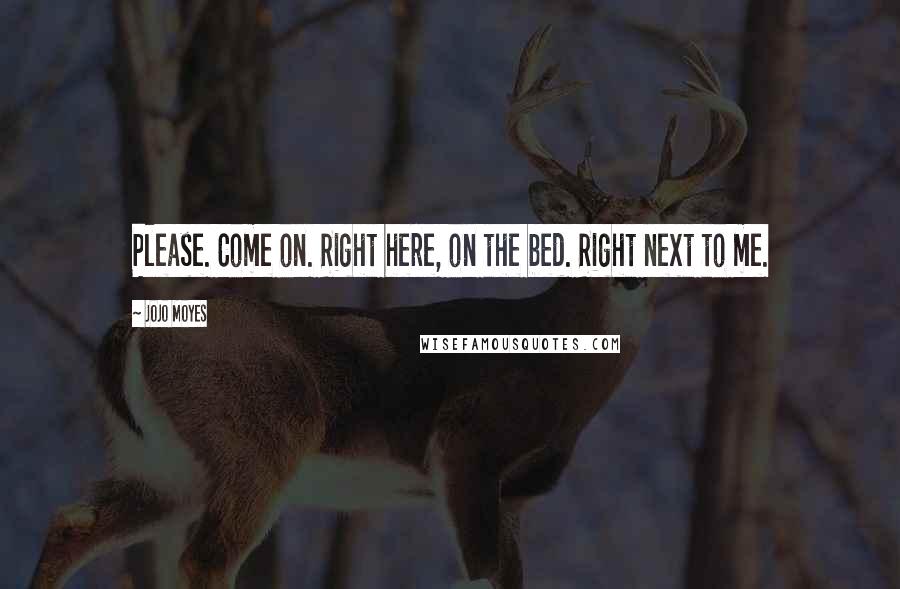 Jojo Moyes Quotes: Please. Come on. Right here, on the bed. Right next to me.