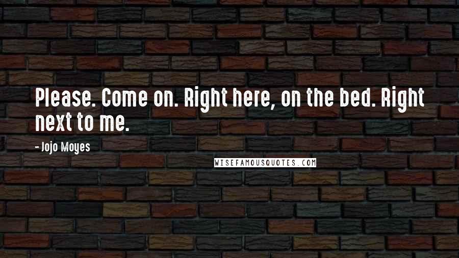 Jojo Moyes Quotes: Please. Come on. Right here, on the bed. Right next to me.