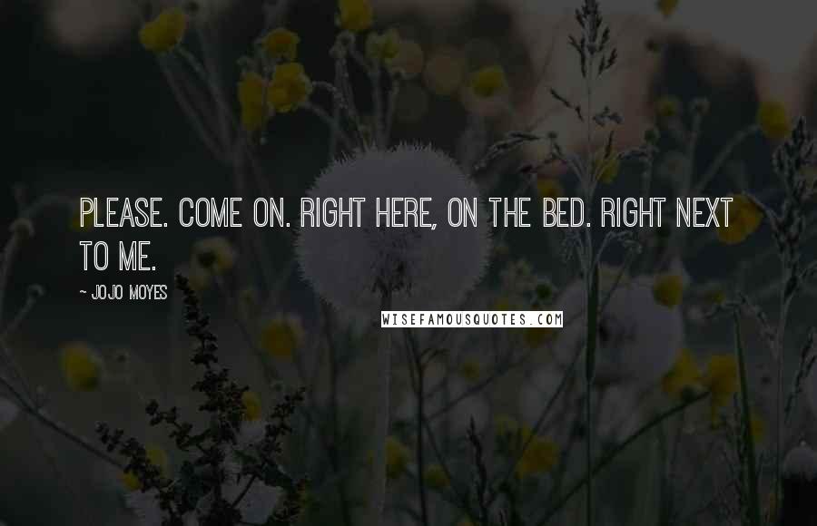 Jojo Moyes Quotes: Please. Come on. Right here, on the bed. Right next to me.