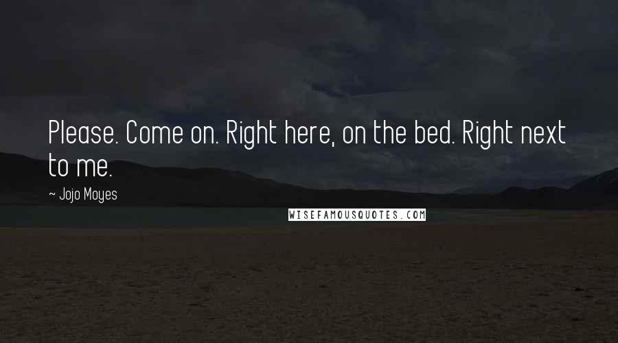 Jojo Moyes Quotes: Please. Come on. Right here, on the bed. Right next to me.