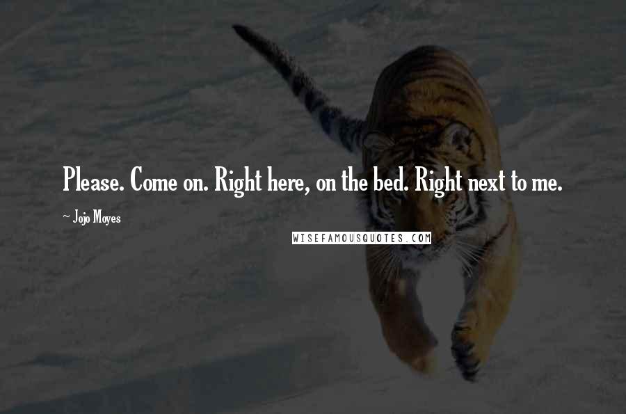 Jojo Moyes Quotes: Please. Come on. Right here, on the bed. Right next to me.