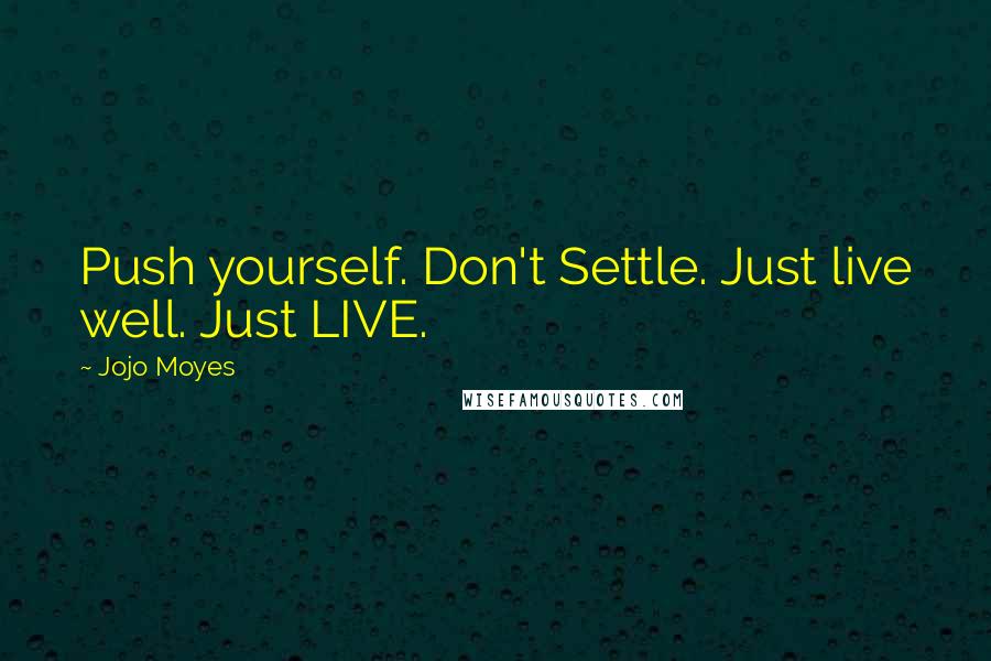 Jojo Moyes Quotes: Push yourself. Don't Settle. Just live well. Just LIVE.