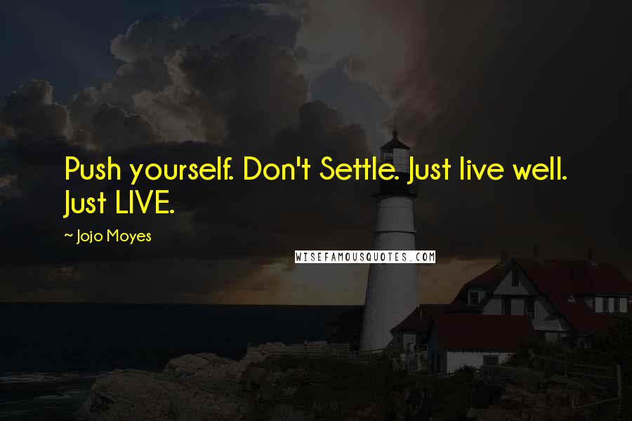 Jojo Moyes Quotes: Push yourself. Don't Settle. Just live well. Just LIVE.