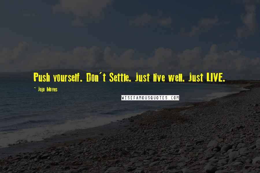 Jojo Moyes Quotes: Push yourself. Don't Settle. Just live well. Just LIVE.