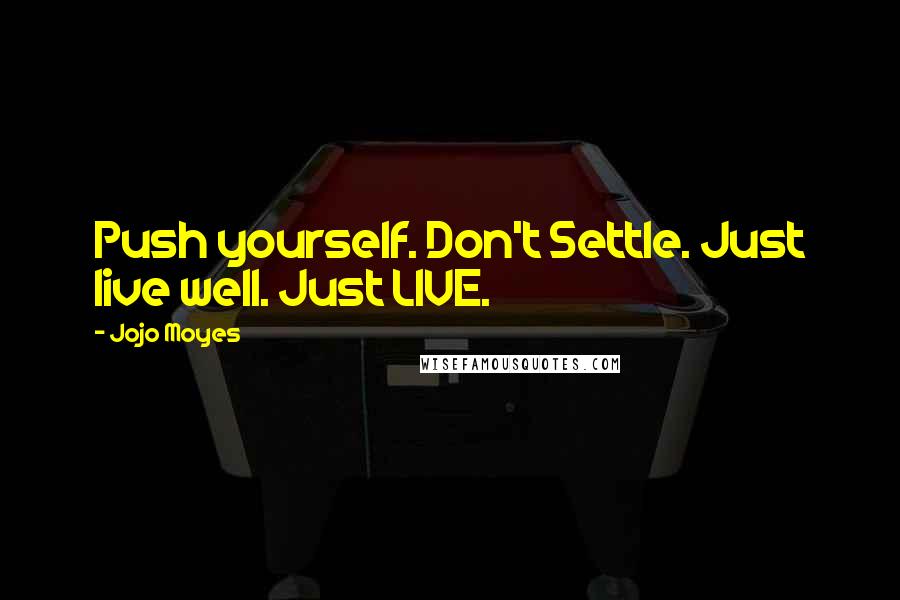 Jojo Moyes Quotes: Push yourself. Don't Settle. Just live well. Just LIVE.