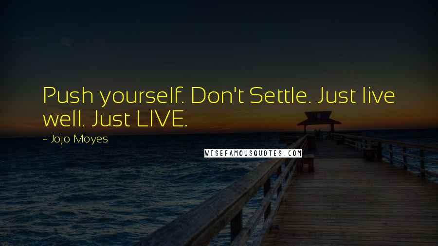 Jojo Moyes Quotes: Push yourself. Don't Settle. Just live well. Just LIVE.