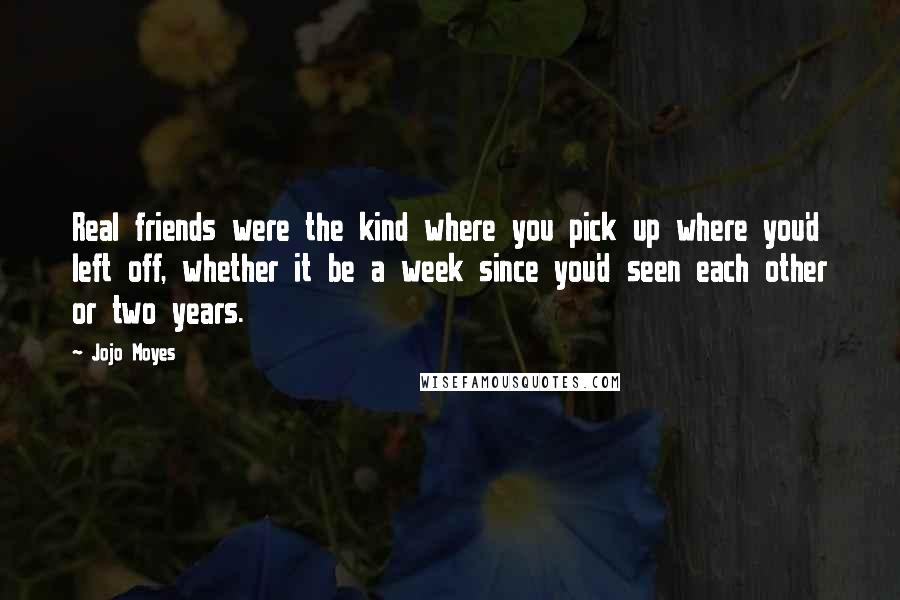 Jojo Moyes Quotes: Real friends were the kind where you pick up where you'd left off, whether it be a week since you'd seen each other or two years.