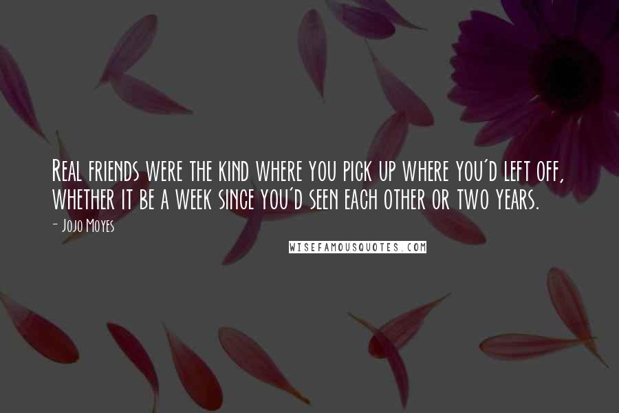 Jojo Moyes Quotes: Real friends were the kind where you pick up where you'd left off, whether it be a week since you'd seen each other or two years.