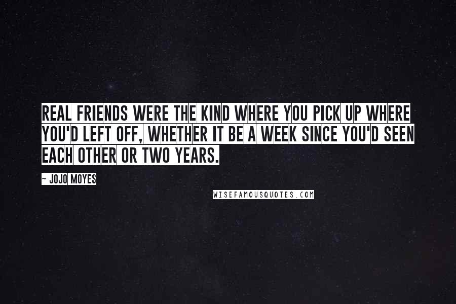 Jojo Moyes Quotes: Real friends were the kind where you pick up where you'd left off, whether it be a week since you'd seen each other or two years.