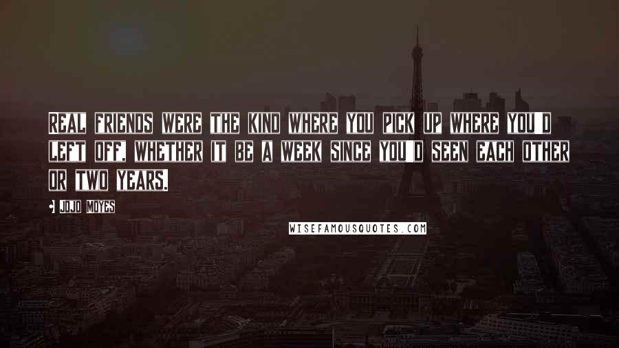 Jojo Moyes Quotes: Real friends were the kind where you pick up where you'd left off, whether it be a week since you'd seen each other or two years.