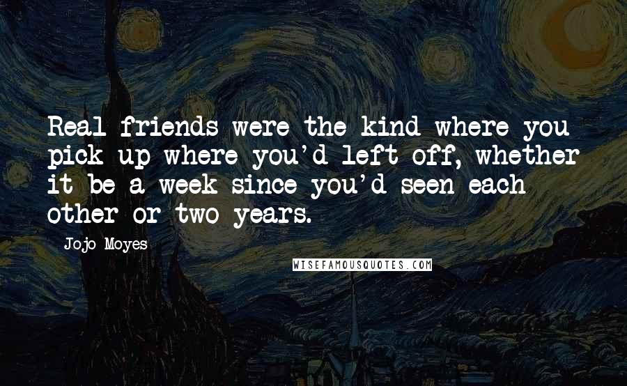 Jojo Moyes Quotes: Real friends were the kind where you pick up where you'd left off, whether it be a week since you'd seen each other or two years.