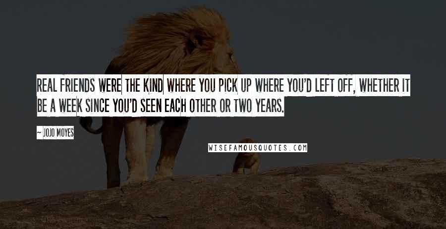 Jojo Moyes Quotes: Real friends were the kind where you pick up where you'd left off, whether it be a week since you'd seen each other or two years.