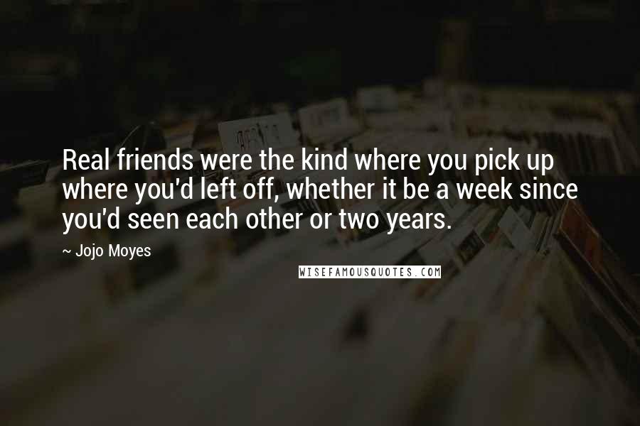 Jojo Moyes Quotes: Real friends were the kind where you pick up where you'd left off, whether it be a week since you'd seen each other or two years.