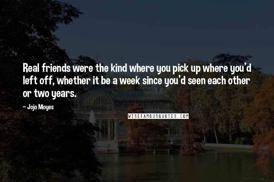 Jojo Moyes Quotes: Real friends were the kind where you pick up where you'd left off, whether it be a week since you'd seen each other or two years.