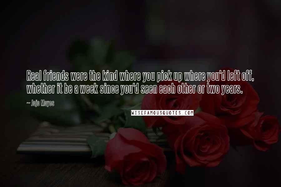 Jojo Moyes Quotes: Real friends were the kind where you pick up where you'd left off, whether it be a week since you'd seen each other or two years.