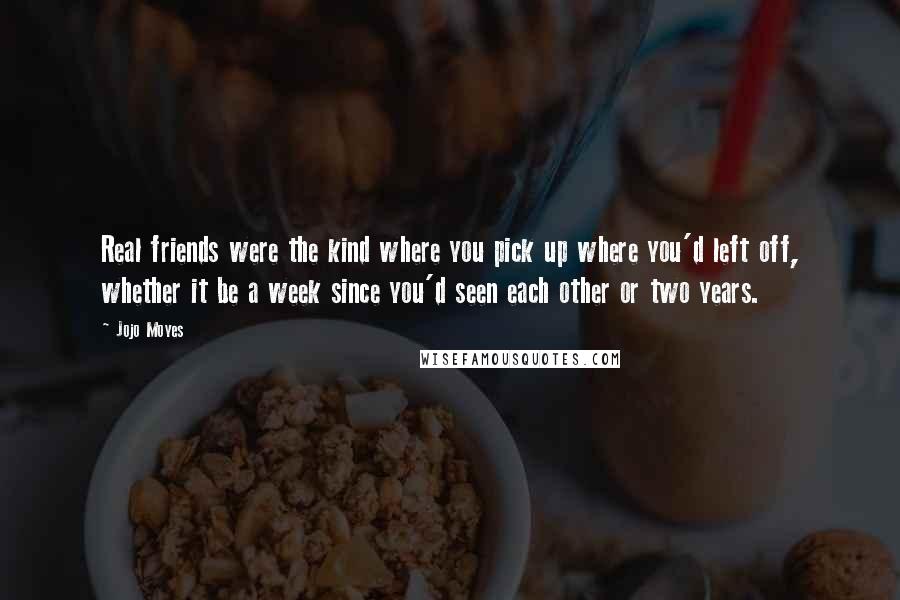 Jojo Moyes Quotes: Real friends were the kind where you pick up where you'd left off, whether it be a week since you'd seen each other or two years.