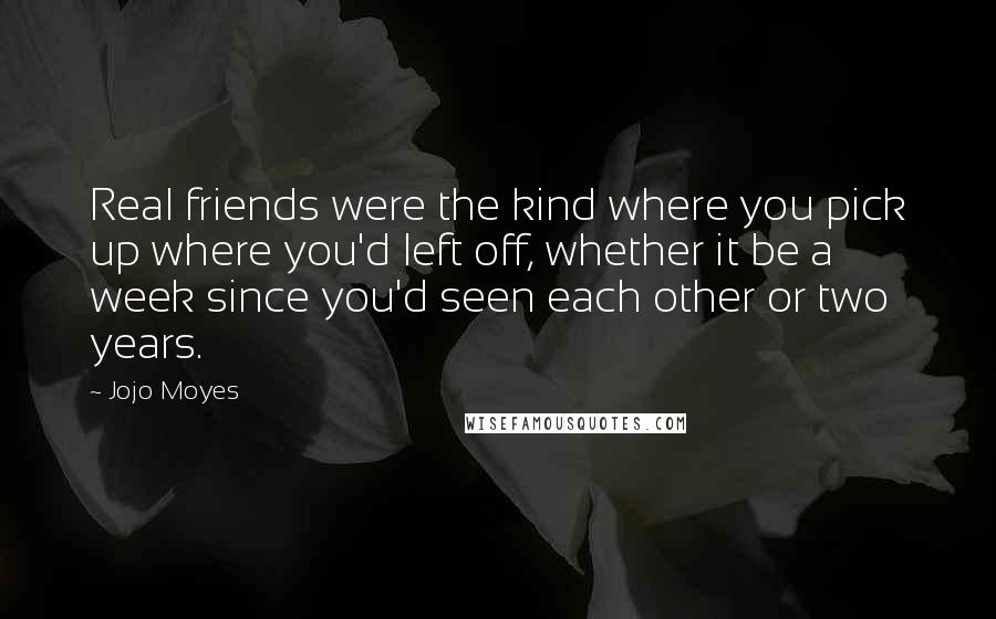 Jojo Moyes Quotes: Real friends were the kind where you pick up where you'd left off, whether it be a week since you'd seen each other or two years.