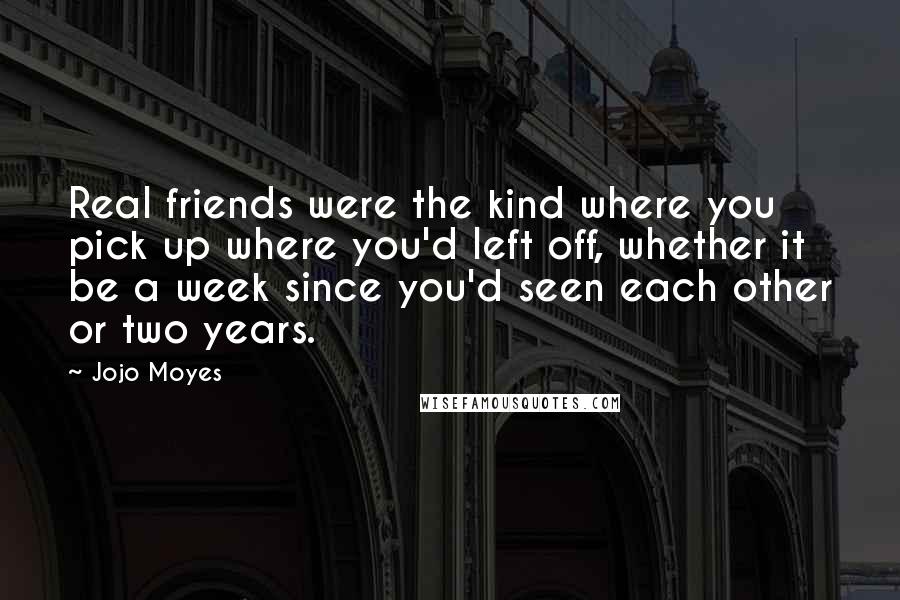 Jojo Moyes Quotes: Real friends were the kind where you pick up where you'd left off, whether it be a week since you'd seen each other or two years.