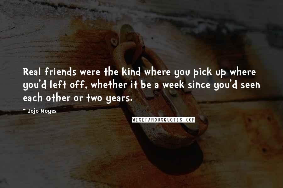 Jojo Moyes Quotes: Real friends were the kind where you pick up where you'd left off, whether it be a week since you'd seen each other or two years.