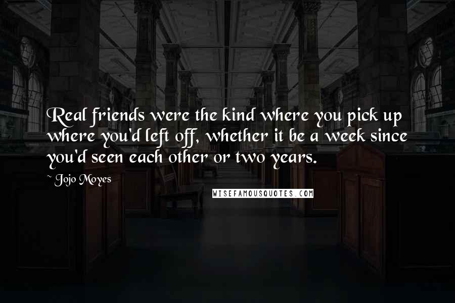 Jojo Moyes Quotes: Real friends were the kind where you pick up where you'd left off, whether it be a week since you'd seen each other or two years.